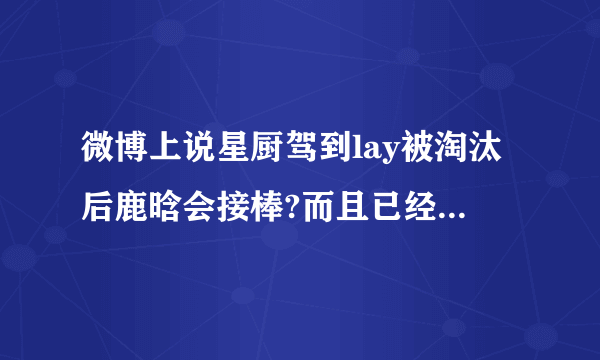 微博上说星厨驾到lay被淘汰后鹿晗会接棒?而且已经发送邀请了？还说宋茜也会参加，可宋茜参加的不是