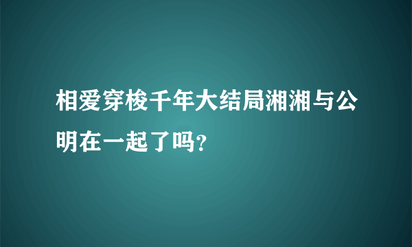 相爱穿梭千年大结局湘湘与公明在一起了吗？