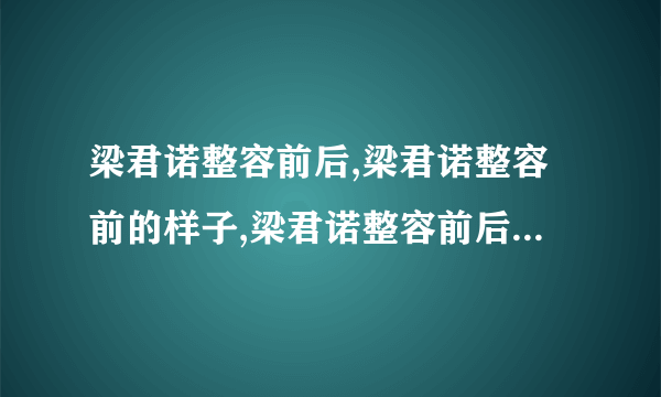 梁君诺整容前后,梁君诺整容前的样子,梁君诺整容前后照片-飞外网