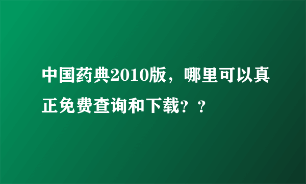 中国药典2010版，哪里可以真正免费查询和下载？？