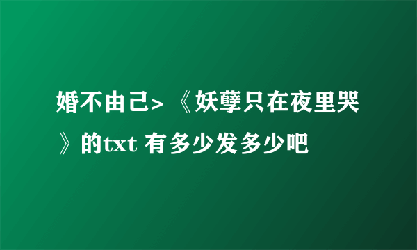 婚不由己> 《妖孽只在夜里哭》的txt 有多少发多少吧