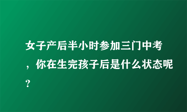 女子产后半小时参加三门中考，你在生完孩子后是什么状态呢？