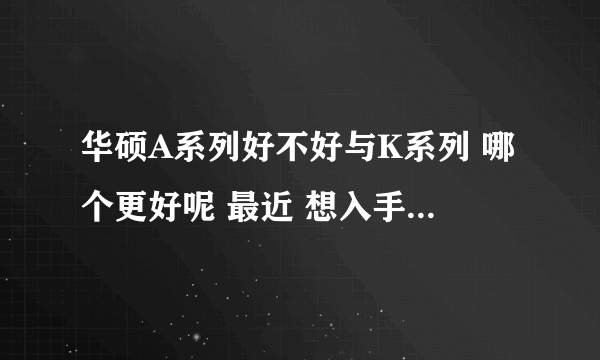 华硕A系列好不好与K系列 哪个更好呢 最近 想入手一个笔记本 在A系 与K系之间徘徊………