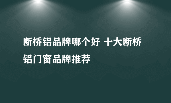 断桥铝品牌哪个好 十大断桥铝门窗品牌推荐