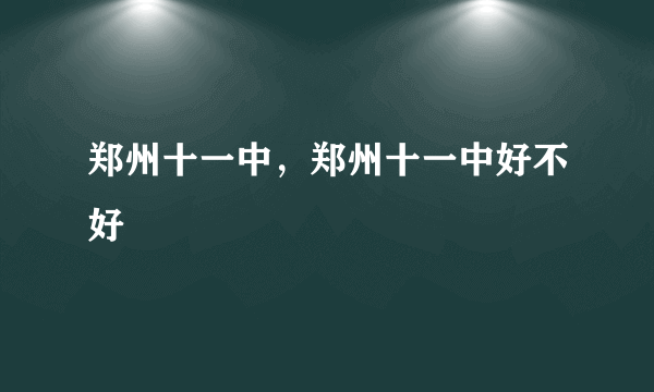 郑州十一中，郑州十一中好不好