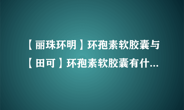 【丽珠环明】环孢素软胶囊与【田可】环孢素软胶囊有什么区别?2个厂家的那个好，药理药性一样吗?