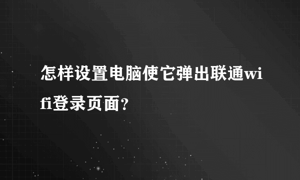 怎样设置电脑使它弹出联通wifi登录页面？