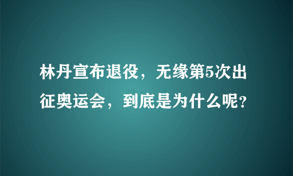 林丹宣布退役，无缘第5次出征奥运会，到底是为什么呢？