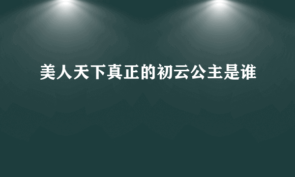 美人天下真正的初云公主是谁