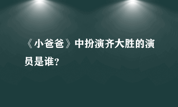 《小爸爸》中扮演齐大胜的演员是谁？