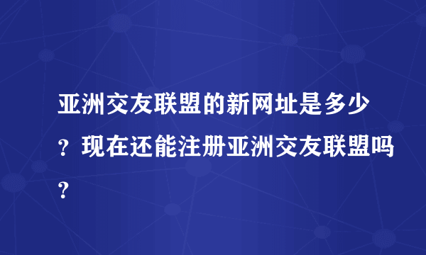 亚洲交友联盟的新网址是多少？现在还能注册亚洲交友联盟吗？