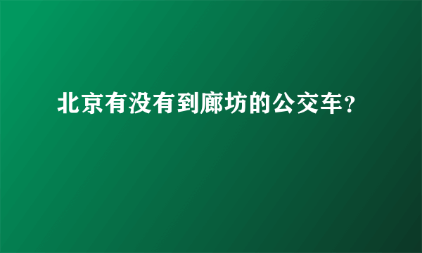 北京有没有到廊坊的公交车？