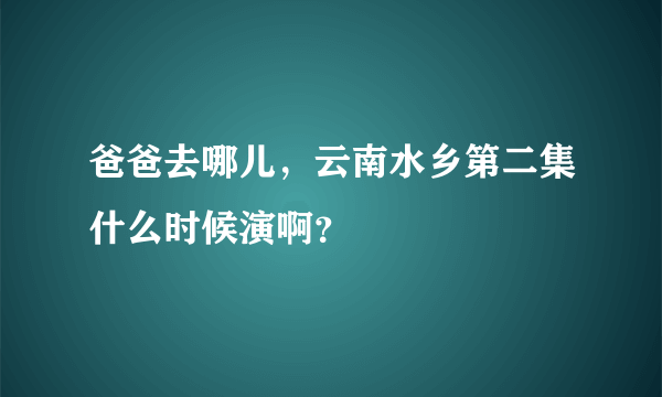 爸爸去哪儿，云南水乡第二集什么时候演啊？