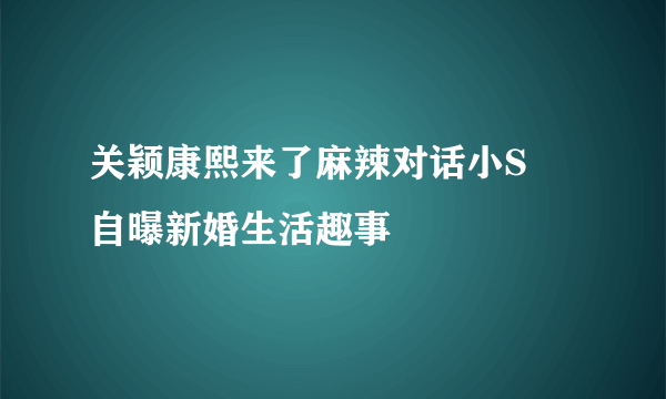 关颖康熙来了麻辣对话小S   自曝新婚生活趣事