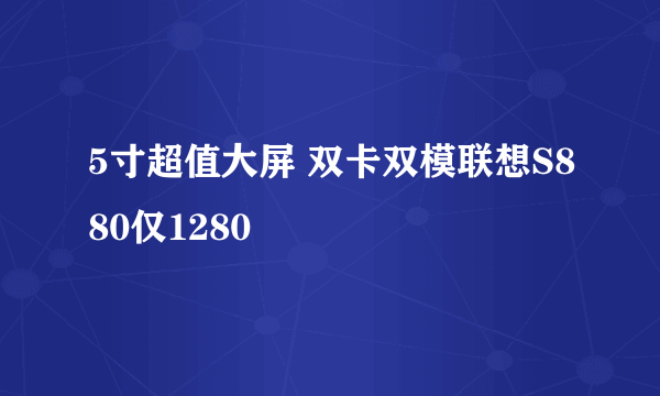 5寸超值大屏 双卡双模联想S880仅1280