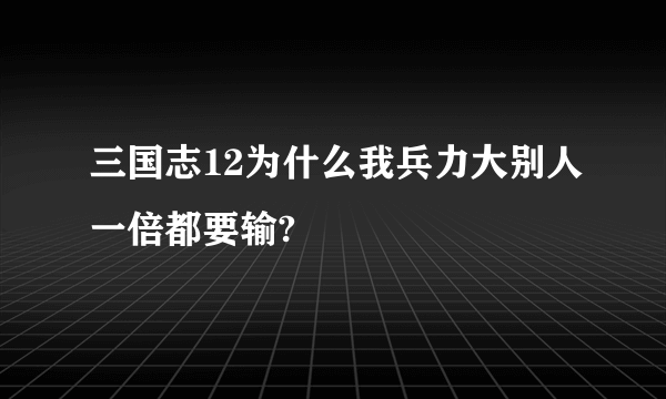 三国志12为什么我兵力大别人一倍都要输?