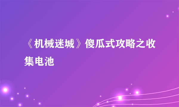 《机械迷城》傻瓜式攻略之收集电池