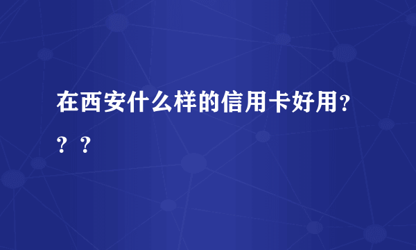 在西安什么样的信用卡好用？？？