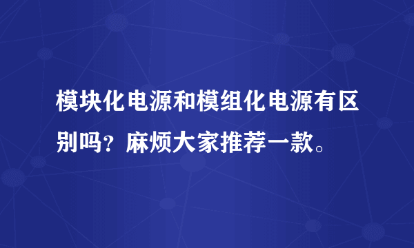 模块化电源和模组化电源有区别吗？麻烦大家推荐一款。