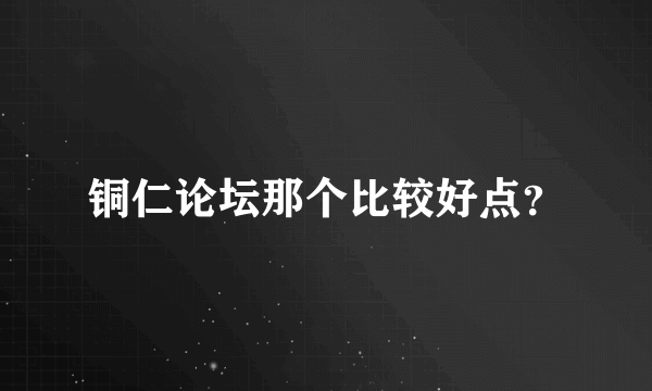 铜仁论坛那个比较好点？