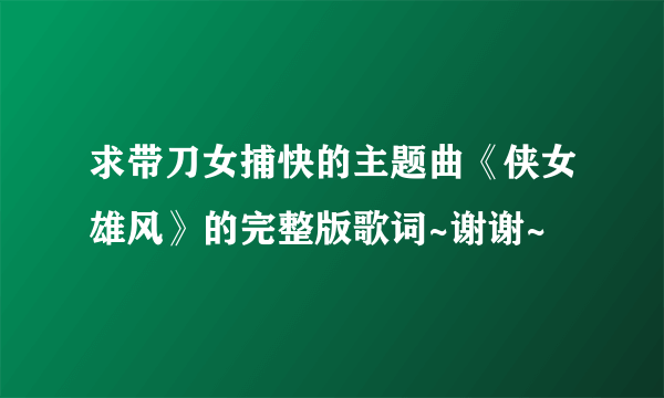 求带刀女捕快的主题曲《侠女雄风》的完整版歌词~谢谢~