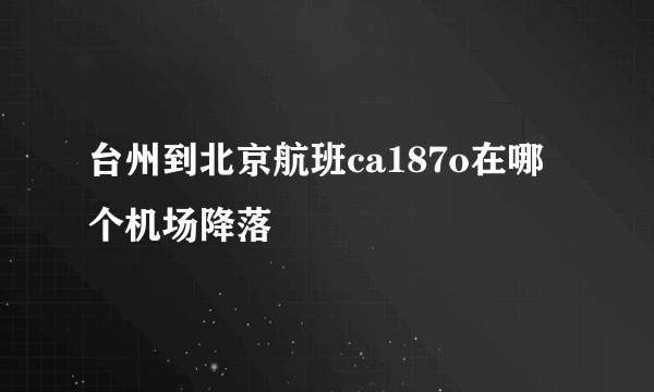 台州到北京航班ca187o在哪个机场降落