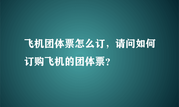 飞机团体票怎么订，请问如何订购飞机的团体票？