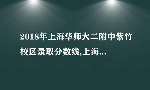 2018年上海华师大二附中紫竹校区录取分数线,上海华师大二附中紫竹校区中考分数线(出炉)