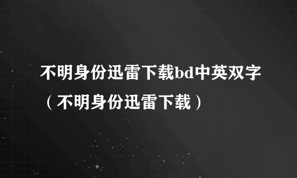 不明身份迅雷下载bd中英双字（不明身份迅雷下载）