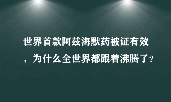 世界首款阿兹海默药被证有效，为什么全世界都跟着沸腾了？