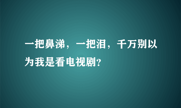 一把鼻涕，一把泪，千万别以为我是看电视剧？