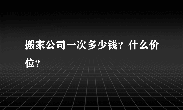 搬家公司一次多少钱？什么价位？