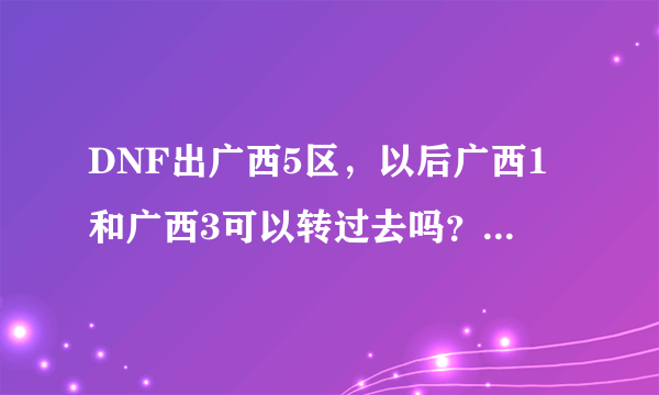 DNF出广西5区，以后广西1和广西3可以转过去吗？什么时候可以转