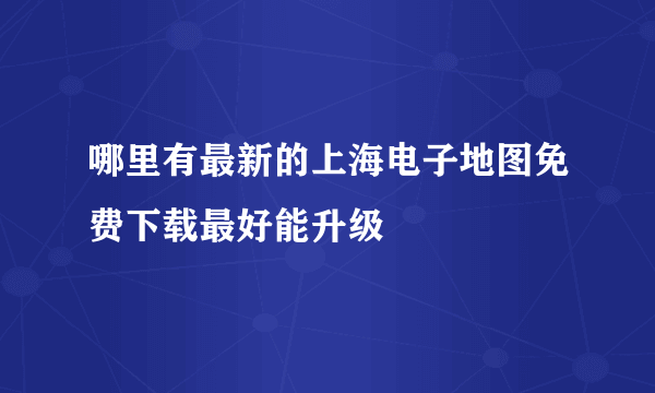 哪里有最新的上海电子地图免费下载最好能升级