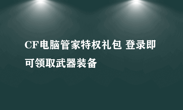 CF电脑管家特权礼包 登录即可领取武器装备