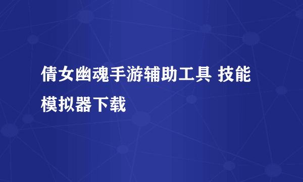 倩女幽魂手游辅助工具 技能模拟器下载