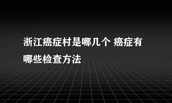 浙江癌症村是哪几个 癌症有哪些检查方法