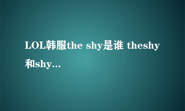 LOL韩服the shy是谁 theshy和shy是一个人吗