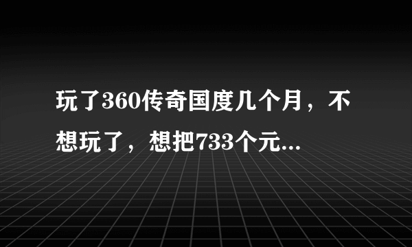 玩了360传奇国度几个月，不想玩了，想把733个元宝和31个积分卷卖了。或者把号卖了。怎么卖？