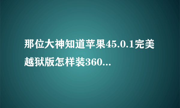 那位大神知道苹果45.0.1完美越狱版怎样装360手机卫士