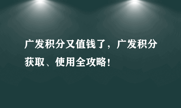 广发积分又值钱了，广发积分获取、使用全攻略！