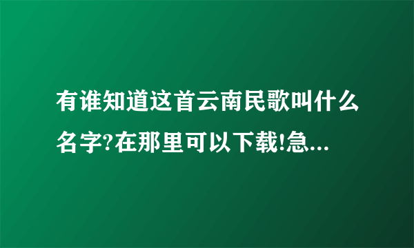 有谁知道这首云南民歌叫什么名字?在那里可以下载!急 !!!!!急!!!!