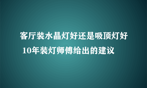 客厅装水晶灯好还是吸顶灯好 10年装灯师傅给出的建议