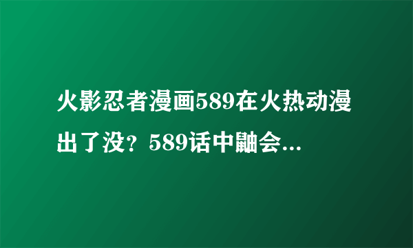 火影忍者漫画589在火热动漫出了没？589话中鼬会不会消失了？