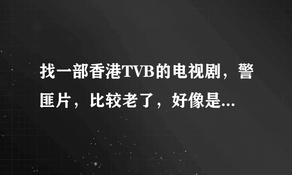 找一部香港TVB的电视剧，警匪片，比较老了，好像是九几年的，只记得后面几集的剧情了，好像是男主角在