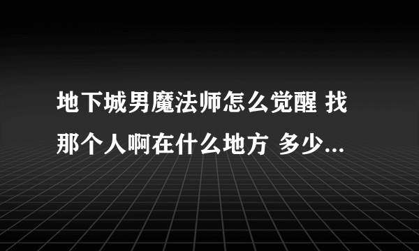 地下城男魔法师怎么觉醒 找那个人啊在什么地方 多少级才能觉醒啊 急！急！急！