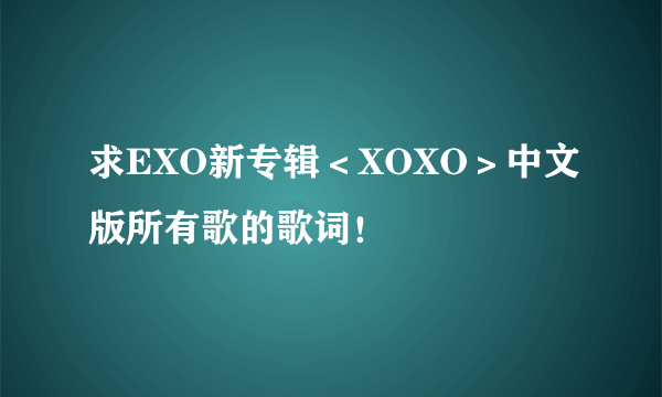 求EXO新专辑＜XOXO＞中文版所有歌的歌词！