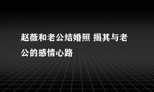 赵薇和老公结婚照 揭其与老公的感情心路