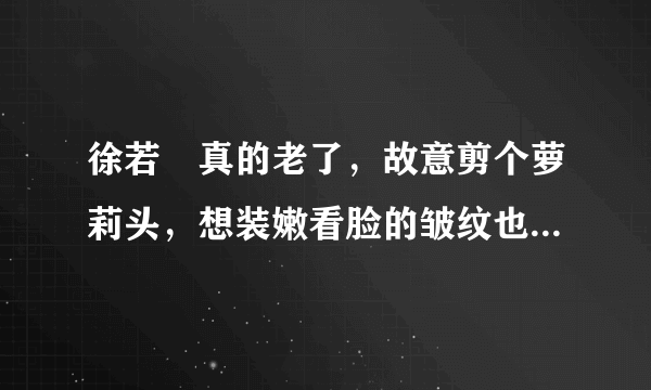 徐若瑄真的老了，故意剪个萝莉头，想装嫩看脸的皱纹也嫩不了啊！