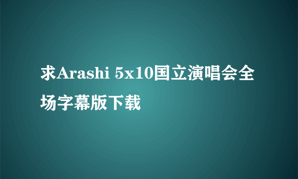 求Arashi 5x10国立演唱会全场字幕版下载